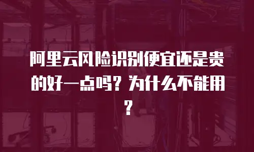 阿里云风险识别便宜还是贵的好一点吗？为什么不能用？