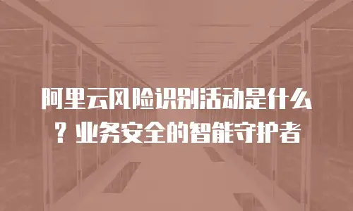 阿里云风险识别活动是什么？业务安全的智能守护者