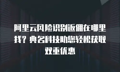 阿里云风险识别返佣在哪里找？典名科技助您轻松获取双重优惠