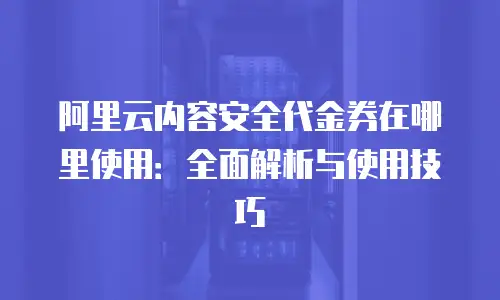 阿里云内容安全代金券在哪里使用：全面解析与使用技巧