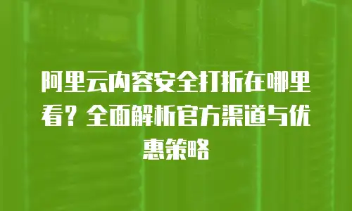 阿里云内容安全打折在哪里看？全面解析官方渠道与优惠策略