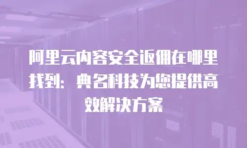 阿里云内容安全返佣在哪里找到：典名科技为您提供高效解决方案