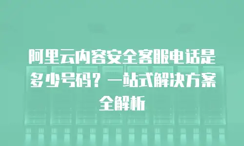 阿里云内容安全客服电话是多少号码？一站式解决方案全解析