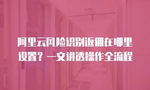阿里云风险识别返佣在哪里设置？一文讲透操作全流程