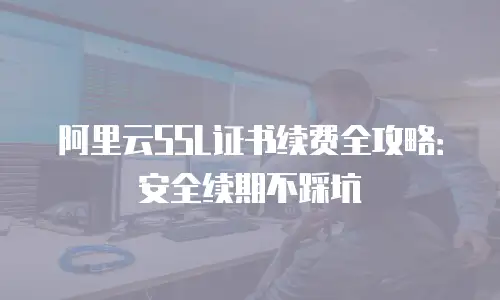 阿里云SSL证书续费全攻略：安全续期不踩坑