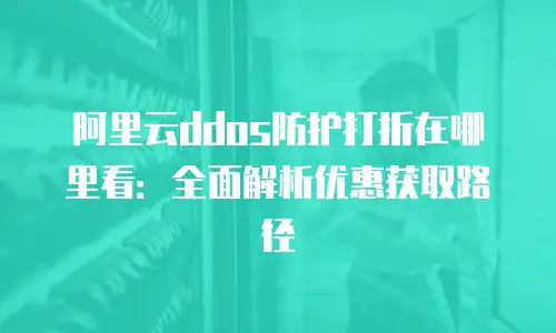 阿里云ddos防护打折在哪里看：全面解析优惠获取路径