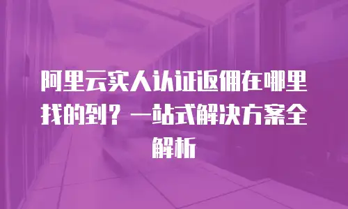 阿里云实人认证返佣在哪里找的到？一站式解决方案全解析