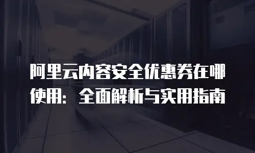 阿里云内容安全优惠券在哪使用：全面解析与实用指南