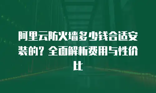 阿里云防火墙多少钱合适安装的？全面解析费用与性价比