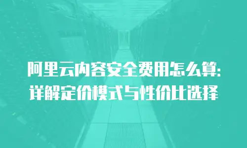 阿里云内容安全费用怎么算：详解定价模式与性价比选择