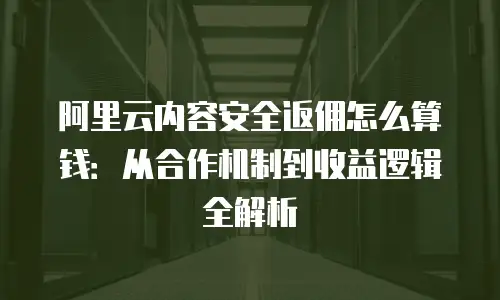 阿里云内容安全返佣怎么算钱：从合作机制到收益逻辑全解析