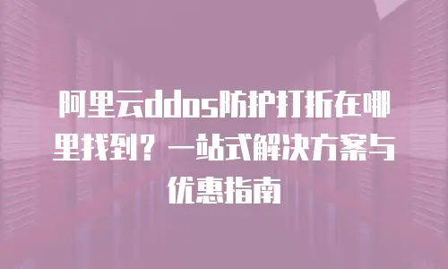 阿里云ddos防护打折在哪里找到？一站式解决方案与优惠指南