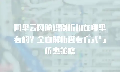 阿里云风险识别折扣在哪里看的？全面解析查看方式与优惠策略