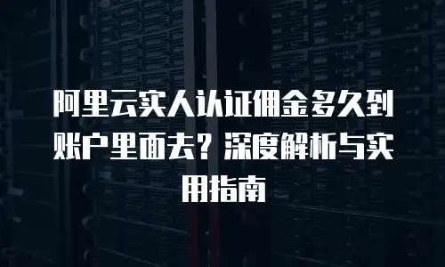阿里云实人认证佣金多久到账户里面去？深度解析与实用指南