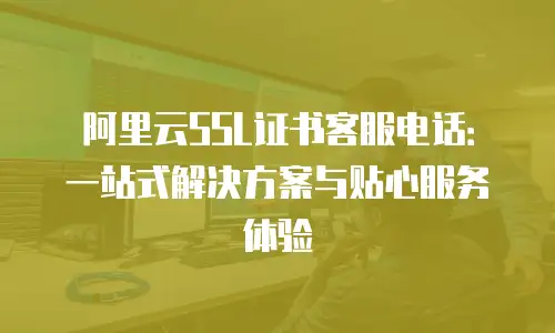 阿里云SSL证书客服电话：一站式解决方案与贴心服务体验