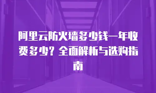 阿里云防火墙多少钱一年收费多少？全面解析与选购指南