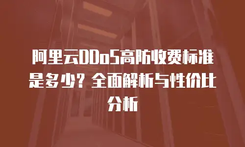 阿里云DDoS高防收费标准是多少？全面解析与性价比分析