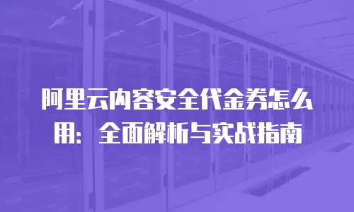 阿里云内容安全代金券怎么用：全面解析与实战指南