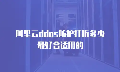阿里云ddos防护打折多少最好合适用的