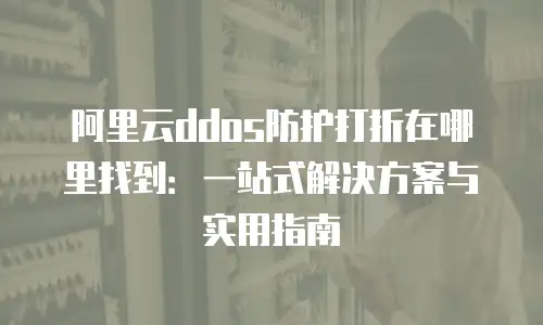 阿里云ddos防护打折在哪里找到：一站式解决方案与实用指南