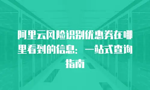 阿里云风险识别优惠券在哪里看到的信息：一站式查询指南