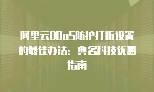 阿里云DDoS防护打折设置的最佳办法：典名科技优惠指南