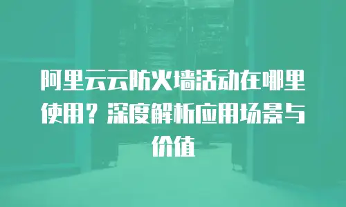 阿里云云防火墙活动在哪里使用？深度解析应用场景与价值