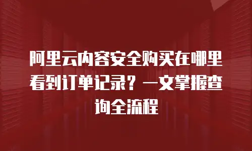 阿里云内容安全购买在哪里看到订单记录？一文掌握查询全流程