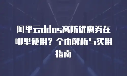 阿里云ddos高防优惠券在哪里使用？全面解析与实用指南