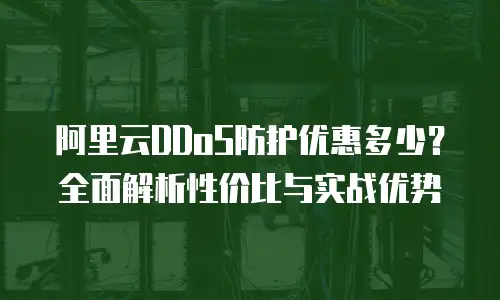 阿里云DDoS防护优惠多少？全面解析性价比与实战优势