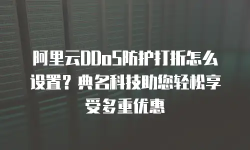 阿里云DDoS防护打折怎么设置？典名科技助您轻松享受多重优惠