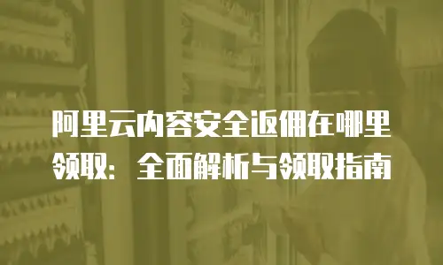 阿里云内容安全返佣在哪里领取：全面解析与领取指南