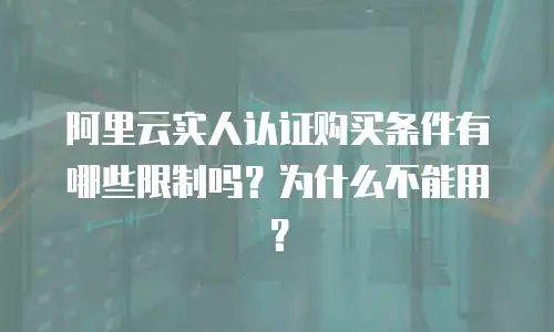 阿里云实人认证购买条件有哪些限制吗？为什么不能用？