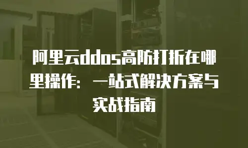 阿里云ddos高防打折在哪里操作：一站式解决方案与实战指南
