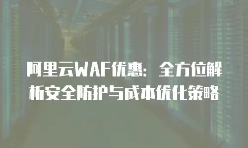 阿里云WAF优惠：全方位解析安全防护与成本优化策略