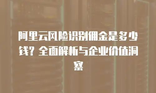 阿里云风险识别佣金是多少钱？全面解析与企业价值洞察