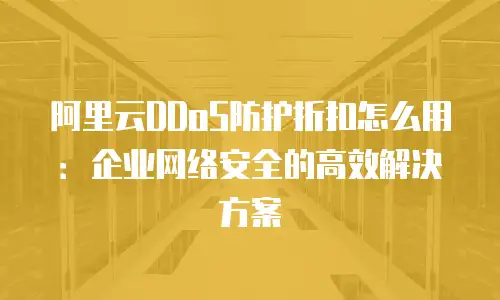 阿里云DDoS防护折扣怎么用：企业网络安全的高效解决方案