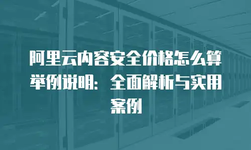 阿里云内容安全价格怎么算举例说明：全面解析与实用案例