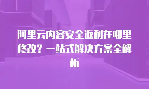 阿里云内容安全返利在哪里修改？一站式解决方案全解析