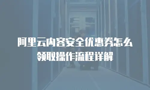 阿里云内容安全优惠券怎么领取操作流程详解