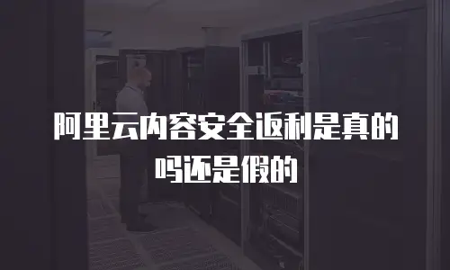 阿里云内容安全返利是真的吗还是假的