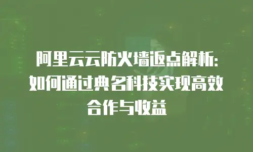 阿里云云防火墙返点解析：如何通过典名科技实现高效合作与收益
