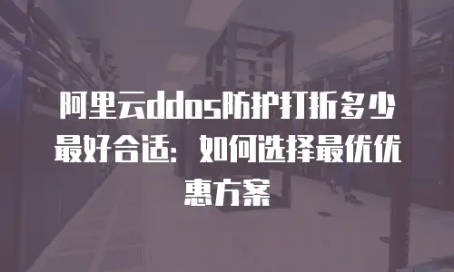 阿里云ddos防护打折多少最好合适：如何选择最优优惠方案