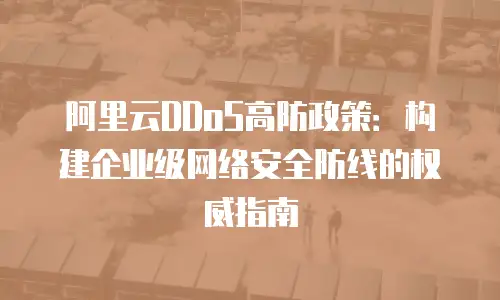 阿里云DDoS高防政策：构建企业级网络安全防线的权威指南