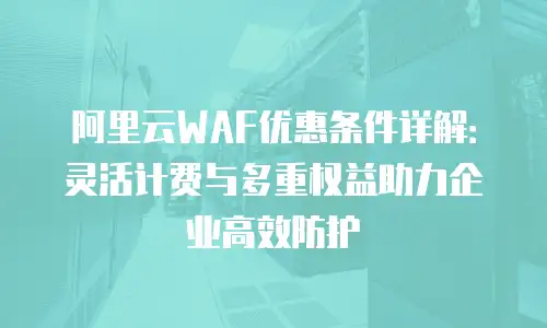 阿里云WAF优惠条件详解：灵活计费与多重权益助力企业高效防护