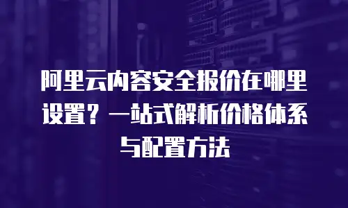 阿里云内容安全报价在哪里设置？一站式解析价格体系与配置方法