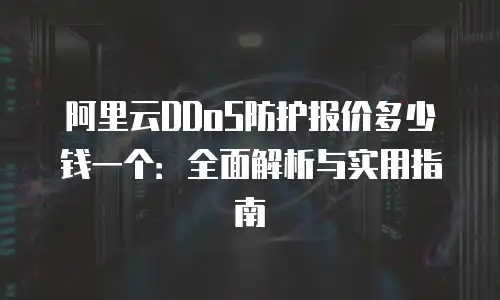 阿里云DDoS防护报价多少钱一个：全面解析与实用指南