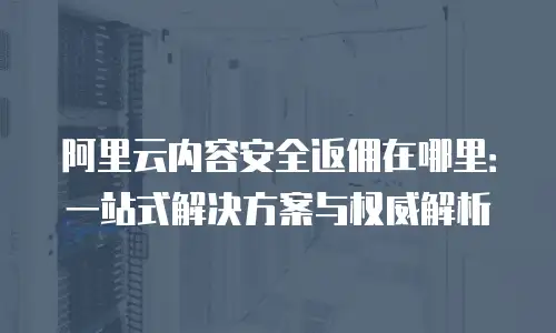 阿里云内容安全返佣在哪里：一站式解决方案与权威解析