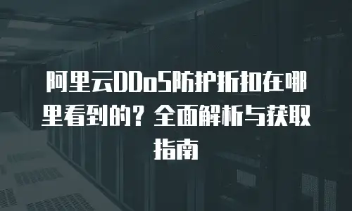 阿里云DDoS防护折扣在哪里看到的？全面解析与获取指南