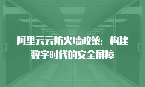 阿里云云防火墙政策：构建数字时代的安全屏障